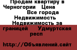 Продам квартиру в Черногории › Цена ­ 7 800 000 - Все города Недвижимость » Недвижимость за границей   . Удмуртская респ.